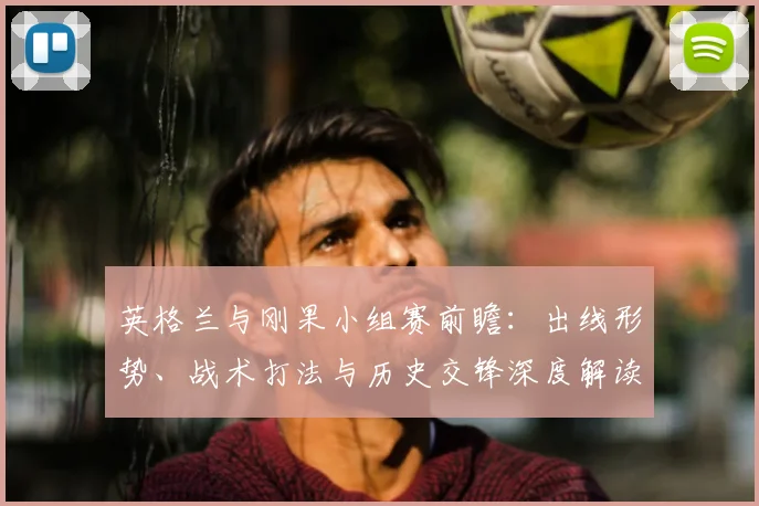 英格兰与刚果小组赛前瞻:出线形势、战术打法与历史交锋深度解读
