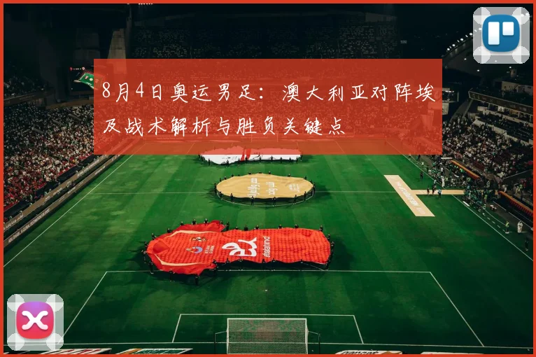 8月4日奥运男足：澳大利亚对阵埃及战术解析与胜负关键点