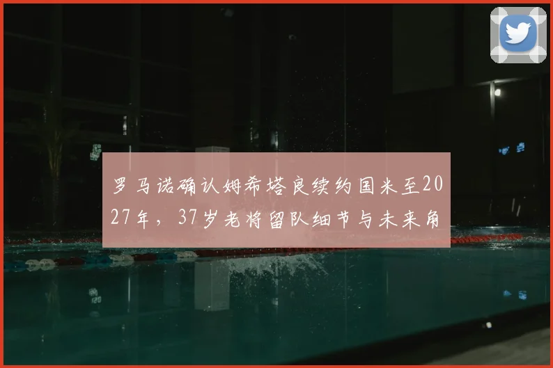 罗马诺确认姆希塔良续约国米至2027年，37岁老将留队细节与未来角色解析