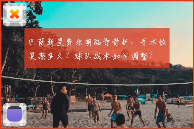 巴萨新星费尔明跖骨骨折，手术恢复期多久？球队战术如何调整？