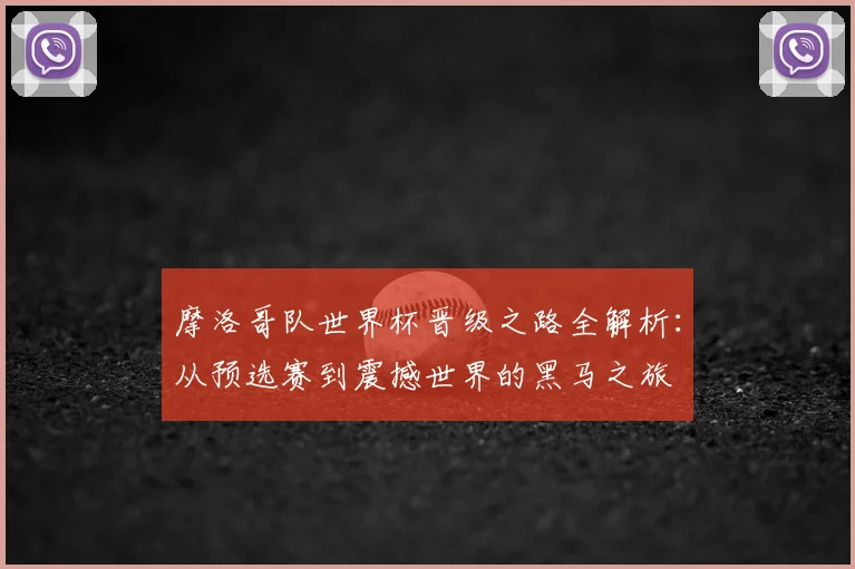 摩洛哥队世界杯晋级之路全解析：从预选赛到震撼世界的黑马之旅