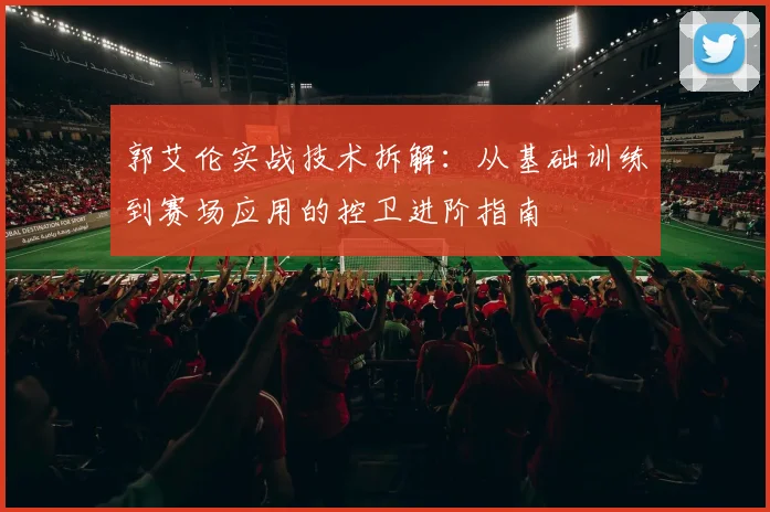 郭艾伦实战技术拆解：从基础训练到赛场应用的控卫进阶指南