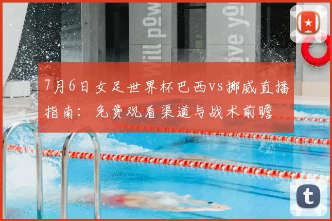 7月6日女足世界杯巴西vs挪威直播指南：免费观看渠道与战术前瞻