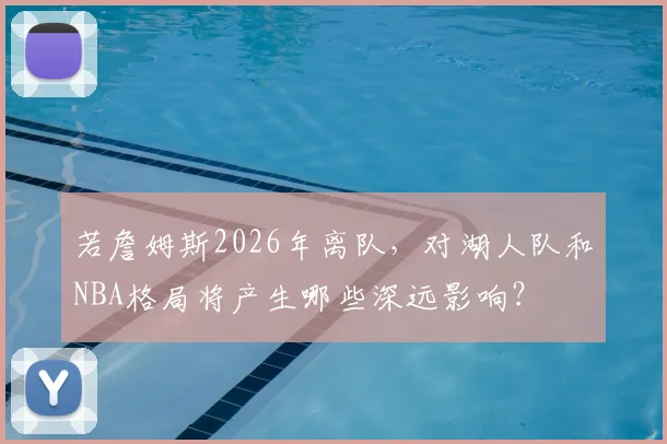 若詹姆斯2026年离队，对湖人队和NBA格局将产生哪些深远影响？