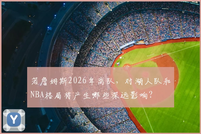 若詹姆斯2026年离队，对湖人队和NBA格局将产生哪些深远影响？
