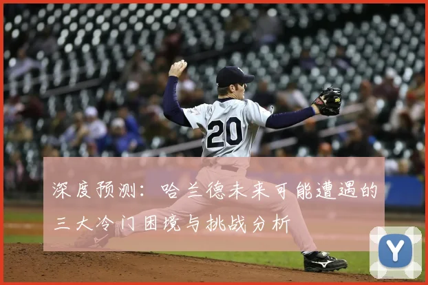深度预测：哈兰德未来可能遭遇的三大冷门困境与挑战分析