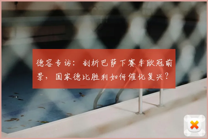 德容专访：剖析巴萨下赛季欧冠前景，国家德比胜利如何催化复兴？