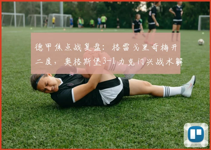 德甲焦点战复盘：格雷戈里奇梅开二度，奥格斯堡3-1力克门兴战术解析