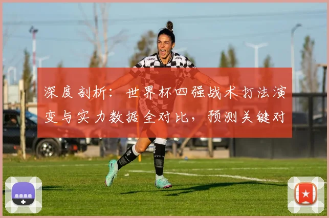 深度剖析：世界杯四强战术打法演变与实力数据全对比，预测关键对决胜负手