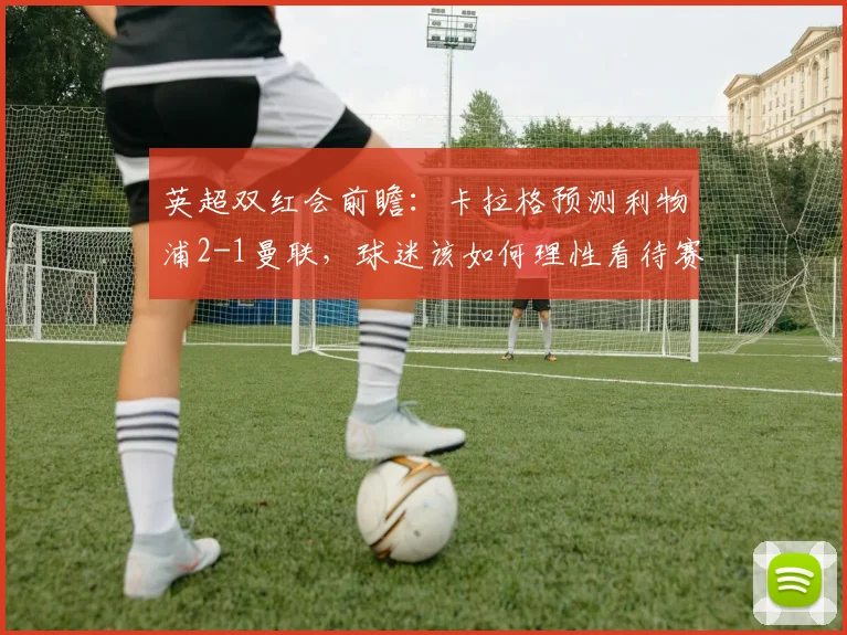 英超双红会前瞻:卡拉格预测利物浦2-1曼联,球迷该如何理性看待赛前分析?