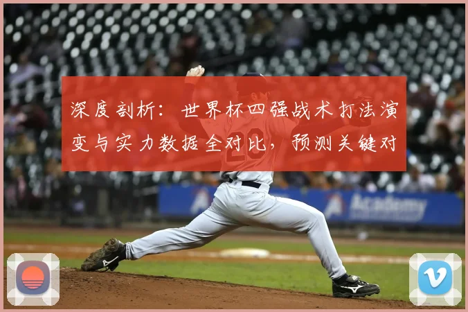 深度剖析：世界杯四强战术打法演变与实力数据全对比，预测关键对决胜负手