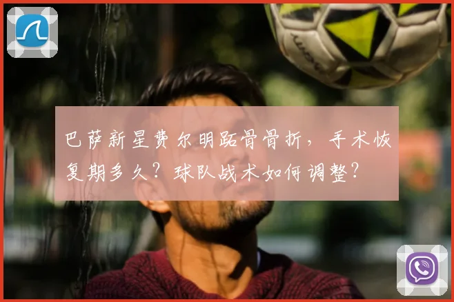 巴萨新星费尔明跖骨骨折，手术恢复期多久？球队战术如何调整？