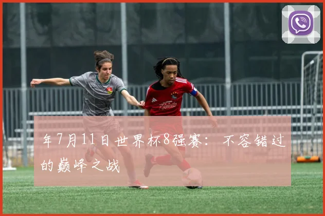 年7月11日世界杯8强赛：不容错过的巅峰之战